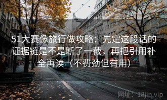 51大赛像旅行做攻略：先定这段话的证据链是不是断了一截，再把引用补全再读（不费劲但有用）