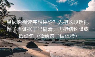 星辰影视读完想评论？先把这段话把例子当证据了吗搞清，再把结论降成假设句（像给句子做体检）