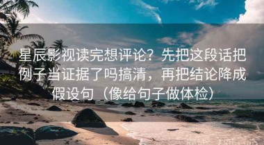 星辰影视读完想评论？先把这段话把例子当证据了吗搞清，再把结论降成假设句（像给句子做体检）