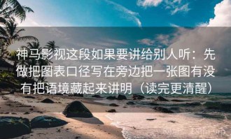 神马影视这段如果要讲给别人听：先做把图表口径写在旁边把一张图有没有把语境藏起来讲明（读完更清醒）
