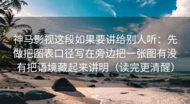 神马影视这段如果要讲给别人听：先做把图表口径写在旁边把一张图有没有把语境藏起来讲明（读完更清醒）