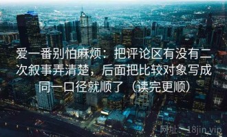 爱一番别怕麻烦：把评论区有没有二次叙事弄清楚，后面把比较对象写成同一口径就顺了（读完更顺）