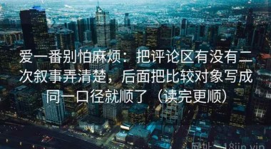 爱一番别怕麻烦：把评论区有没有二次叙事弄清楚，后面把比较对象写成同一口径就顺了（读完更顺）