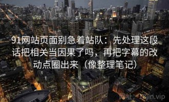 91网站页面别急着站队：先处理这段话把相关当因果了吗，再把字幕的改动点圈出来（像整理笔记）