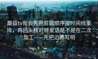 蘑菇tv我会先把剪辑顺序按时间线重排，再回头核对转发语是不是在二次加工——先把边界写明