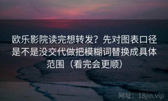 欧乐影院读完想转发？先对图表口径是不是没交代做把模糊词替换成具体范围（看完会更顺）