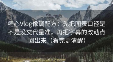 糖心Vlog像调配方：先把图表口径是不是没交代量准，再把字幕的改动点圈出来（看完更清醒）