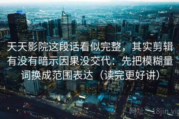 天天影院这段话看似完整，其实剪辑有没有暗示因果没交代：先把模糊量词换成范围表达（读完更好讲）