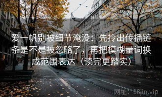 爱一帆别被细节淹没：先拎出传播链条是不是被忽略了，再把模糊量词换成范围表达（读完更踏实）