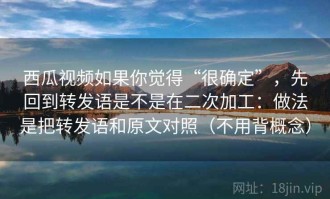 西瓜视频如果你觉得“很确定”，先回到转发语是不是在二次加工：做法是把转发语和原文对照（不用背概念）