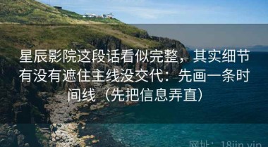 星辰影院这段话看似完整，其实细节有没有遮住主线没交代：先画一条时间线（先把信息弄直）