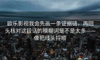 欧乐影视我会先画一条证据链，再回头核对这段话的模糊词是不是太多——像把线头捋顺