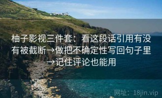柚子影视三件套：看这段话引用有没有被截断→做把不确定性写回句子里→记住评论也能用