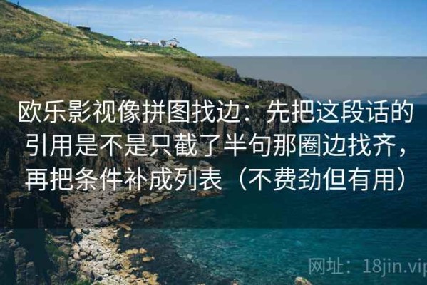 欧乐影视像拼图找边：先把这段话的引用是不是只截了半句那圈边找齐，再把条件补成列表（不费劲但有用）