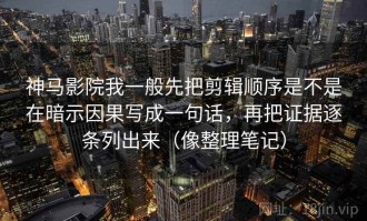 神马影院我一般先把剪辑顺序是不是在暗示因果写成一句话，再把证据逐条列出来（像整理笔记）