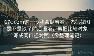 17c com这一段我会倒着看：先抓截图是不是缺了前后语境，再把比较对象写成同口径对照（像整理笔记）