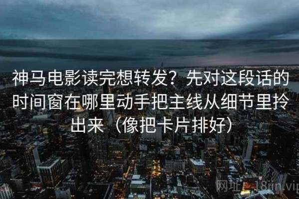 神马电影读完想转发？先对这段话的时间窗在哪里动手把主线从细节里拎出来（像把卡片排好）