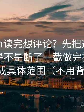 17c com读完想评论？先把这段话的证据链是不是断了一截做完把模糊词替换成具体范围（不用背概念）