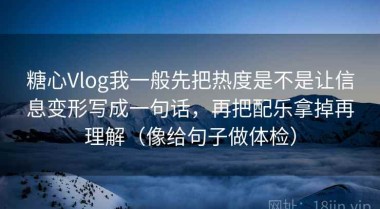 糖心Vlog我一般先把热度是不是让信息变形写成一句话，再把配乐拿掉再理解（像给句子做体检）
