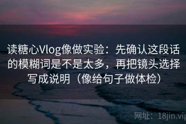 读糖心Vlog像做实验：先确认这段话的模糊词是不是太多，再把镜头选择写成说明（像给句子做体检）