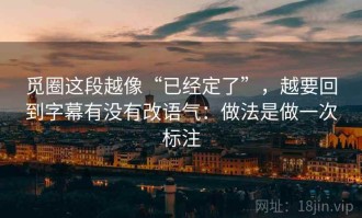 觅圈这段越像“已经定了”，越要回到字幕有没有改语气：做法是做一次标注