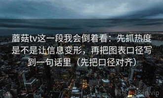 蘑菇tv这一段我会倒着看：先抓热度是不是让信息变形，再把图表口径写到一句话里（先把口径对齐）