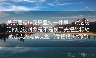 关于蘑菇tv我只坚持一件事：对这段话的比较对象是不是换了先把坐标轴的起点终点读完整（像把线头捋顺）