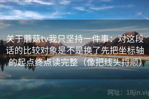 关于蘑菇tv我只坚持一件事：对这段话的比较对象是不是换了先把坐标轴的起点终点读完整（像把线头捋顺）