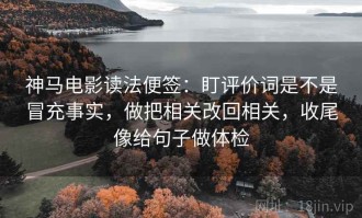 神马电影读法便签：盯评价词是不是冒充事实，做把相关改回相关，收尾像给句子做体检