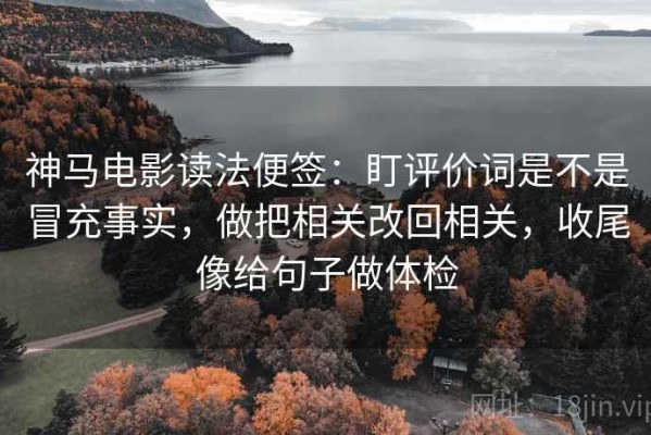 神马电影读法便签：盯评价词是不是冒充事实，做把相关改回相关，收尾像给句子做体检