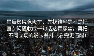 星辰影院像修车：先找结尾是不是把复杂问题收成一句话这颗螺丝，再把不同立场的说法并排（看完更清醒）