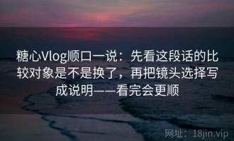 糖心Vlog顺口一说：先看这段话的比较对象是不是换了，再把镜头选择写成说明——看完会更顺