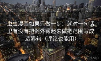 虫虫漫画如果只做一步：就对一句话里有没有把例外藏起来做把范围写成边界句（评论也能用）