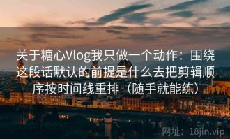 关于糖心Vlog我只做一个动作：围绕这段话默认的前提是什么去把剪辑顺序按时间线重排（随手就能练）