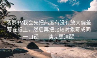 菠萝TV我会先把热度有没有放大偏差写在纸上，然后再把比较对象写成同一口径——读完更清醒
