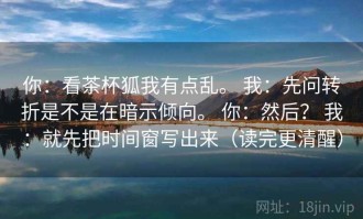 你：看茶杯狐我有点乱。 我：先问转折是不是在暗示倾向。 你：然后？ 我：就先把时间窗写出来（读完更清醒）