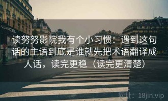 读努努影院我有个小习惯：遇到这句话的主语到底是谁就先把术语翻译成人话，读完更稳（读完更清楚）