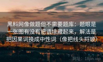 黑料网像做题但不需要题库：题眼是一张图有没有把语境藏起来，解法是把因果词换成中性词（像把线头捋顺）