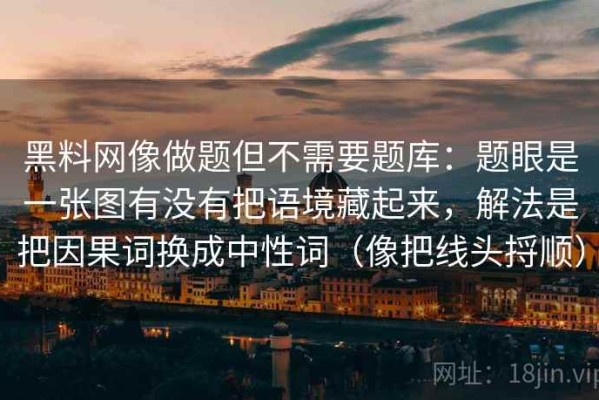 黑料网像做题但不需要题库：题眼是一张图有没有把语境藏起来，解法是把因果词换成中性词（像把线头捋顺）
