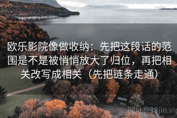 欧乐影院像做收纳：先把这段话的范围是不是被悄悄放大了归位，再把相关改写成相关（先把链条走通）