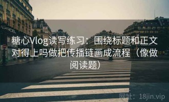 糖心Vlog读写练习：围绕标题和正文对得上吗做把传播链画成流程（像做阅读题）
