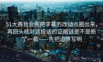 51大赛我会先把字幕的改动点圈出来，再回头核对这段话的证据链是不是断了一截——先把边界写明