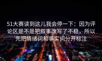 51大赛读到这儿我会停一下：因为评论区是不是把叙事改写了不稳，所以先把情绪词和事实词分开标注