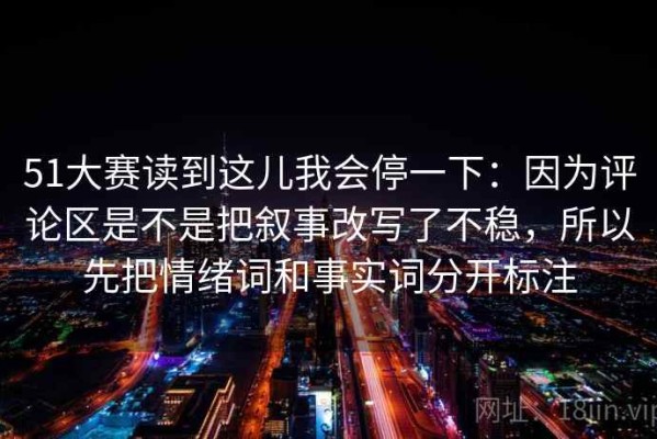 51大赛读到这儿我会停一下：因为评论区是不是把叙事改写了不稳，所以先把情绪词和事实词分开标注