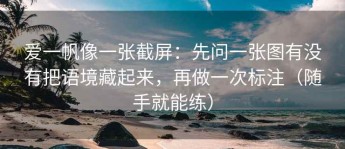 爱一帆像一张截屏：先问一张图有没有把语境藏起来，再做一次标注（随手就能练）