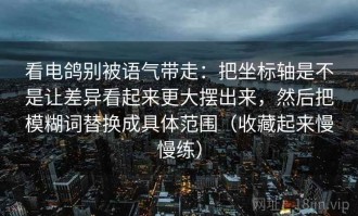 看电鸽别被语气带走：把坐标轴是不是让差异看起来更大摆出来，然后把模糊词替换成具体范围（收藏起来慢慢练）