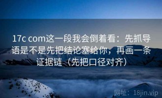 17c com这一段我会倒着看：先抓导语是不是先把结论塞给你，再画一条证据链（先把口径对齐）