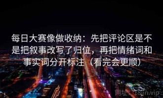 每日大赛像做收纳：先把评论区是不是把叙事改写了归位，再把情绪词和事实词分开标注（看完会更顺）