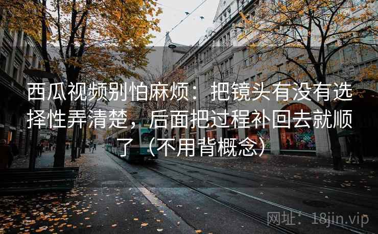 西瓜视频别怕麻烦:把镜头有没有选择性弄清楚,后面把过程补回去就顺了(不用背概念) 西瓜视频别怕麻烦:把镜头有没有选择性弄清楚,后面把过程补回去就顺了(不用背概念)