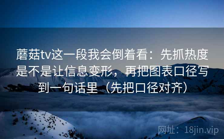 蘑菇tv这一段我会倒着看：先抓热度是不是让信息变形，再把图表口径写到一句话里（先把口径对齐）
